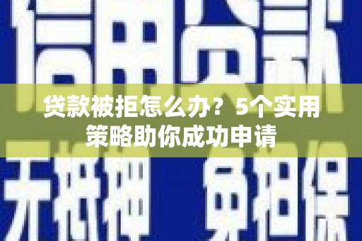 东乡贷款被拒怎么办？5个实用策略助你成功申请