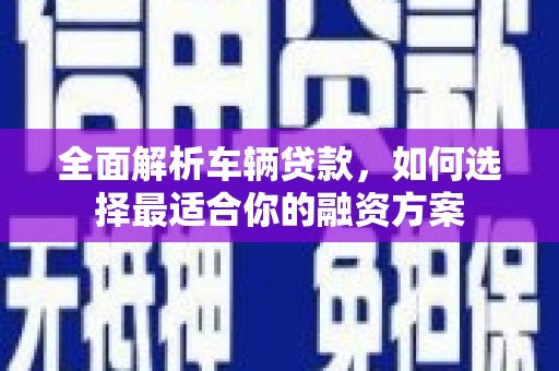 东乡全面解析车辆贷款，如何选择最适合你的融资方案