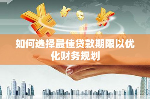 东乡如何选择最佳贷款期限以优化财务规划