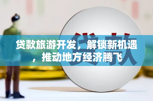东乡贷款旅游开发，解锁新机遇，推动地方经济腾飞