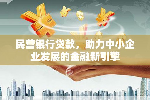 东乡民营银行贷款，助力中小企业发展的金融新引擎