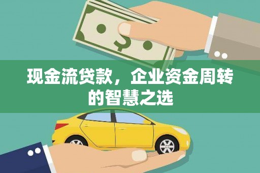 东乡现金流贷款，企业资金周转的智慧之选