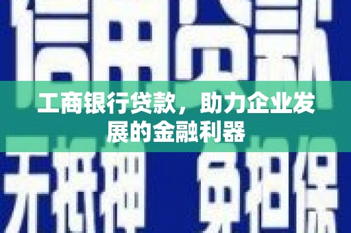 东乡工商银行贷款，助力企业发展的金融利器