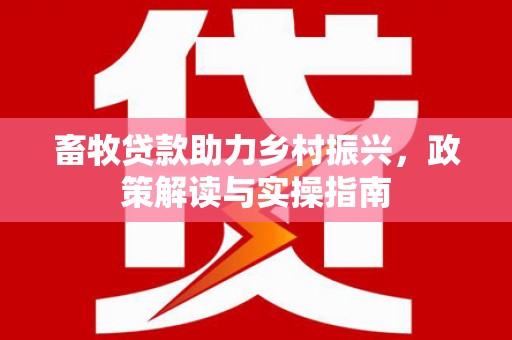 东乡畜牧贷款助力乡村振兴，政策解读与实操指南