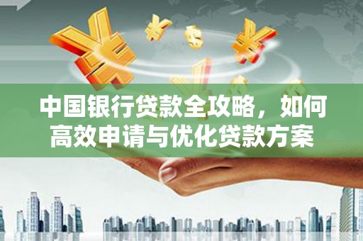 东乡中国银行贷款全攻略，如何高效申请与优化贷款方案
