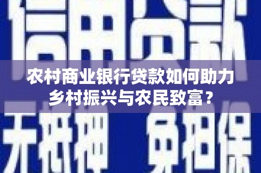 东乡农村商业银行贷款如何助力乡村振兴与农民致富？