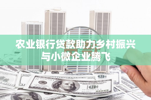 东乡农业银行贷款助力乡村振兴与小微企业腾飞