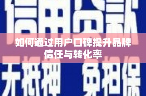 东乡如何通过用户口碑提升品牌信任与转化率
