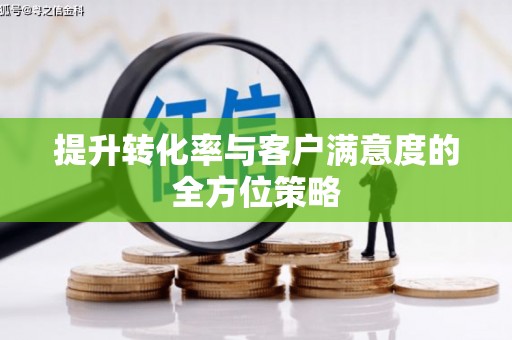 东乡提升转化率与客户满意度的全方位策略