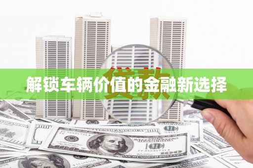 东乡解锁车辆价值的金融新选择