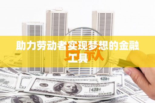 东乡助力劳动者实现梦想的金融工具