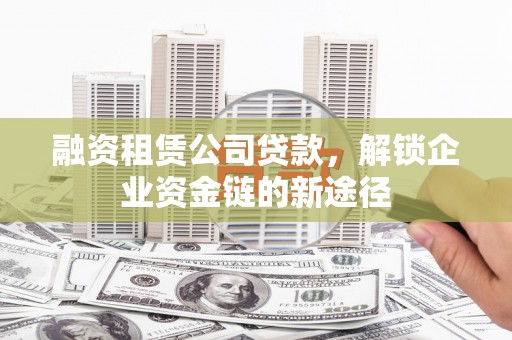 东乡融资租赁公司贷款，解锁企业资金链的新途径